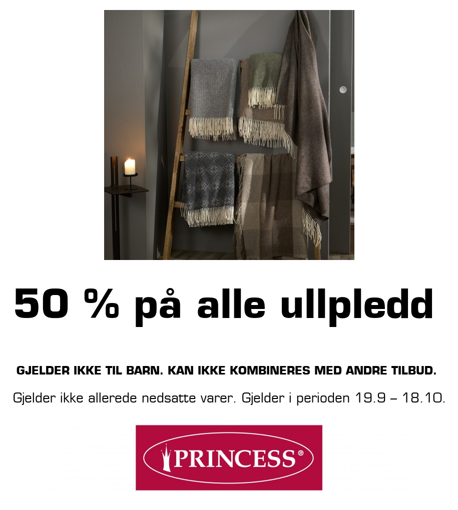Princess: 50 % på alle ullpledd Gjelder ikke til barn. Kan ikke kombineres med andre tilbud. Gjelder ikke allerede nedsatte varer. Gjelder i perioden 19.9 ? 18.10.